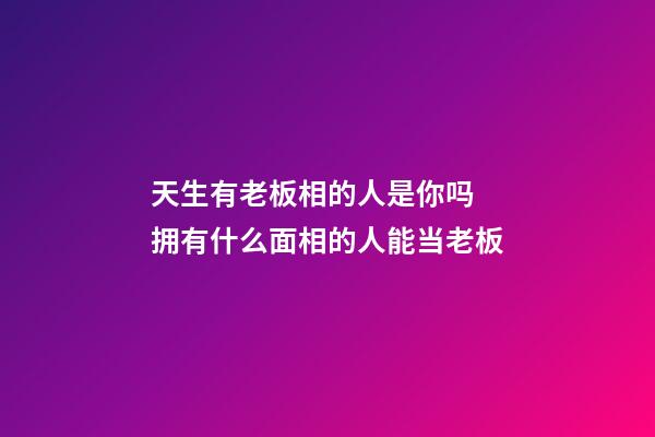 天生有老板相的人是你吗 拥有什么面相的人能当老板